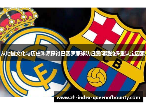 从地域文化与历史渊源探讨巴塞罗那球队归属问题的多重认定因素