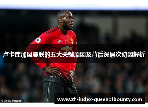 卢卡库加盟曼联的五大关键原因及背后深层次动因解析