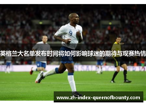 英格兰大名单发布时间将如何影响球迷的期待与观赛热情