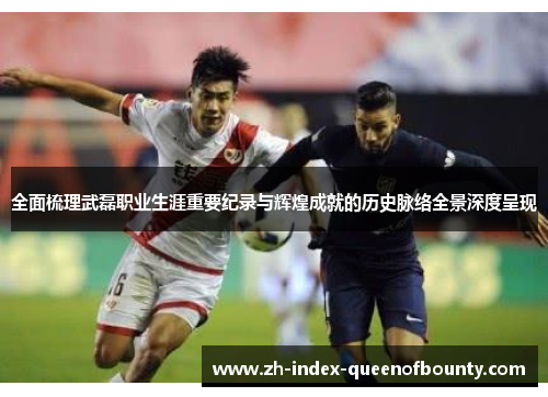 全面梳理武磊职业生涯重要纪录与辉煌成就的历史脉络全景深度呈现
