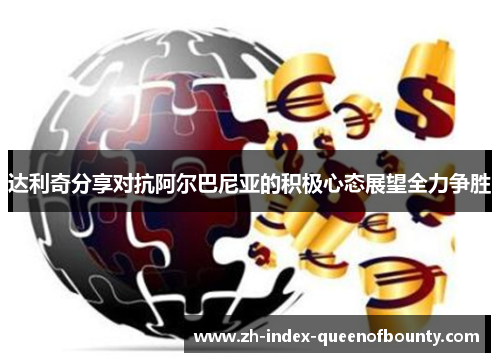 达利奇分享对抗阿尔巴尼亚的积极心态展望全力争胜