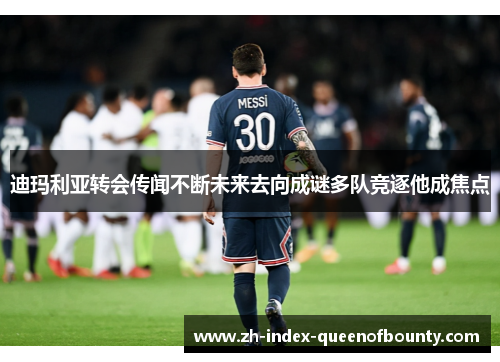 迪玛利亚转会传闻不断未来去向成谜多队竞逐他成焦点