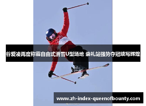 谷爱凌再度称霸自由式滑雪U型场地 崇礼站强势夺冠续写辉煌