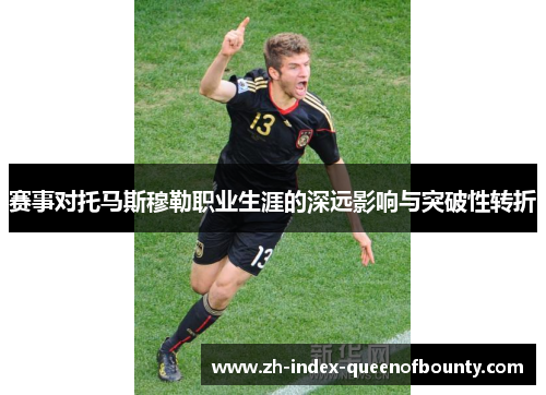 赛事对托马斯穆勒职业生涯的深远影响与突破性转折