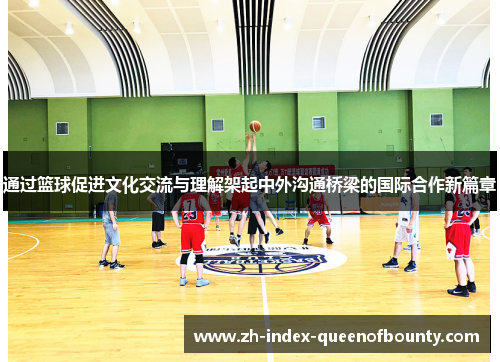 通过篮球促进文化交流与理解架起中外沟通桥梁的国际合作新篇章