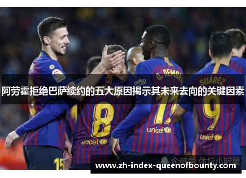 阿劳霍拒绝巴萨续约的五大原因揭示其未来去向的关键因素