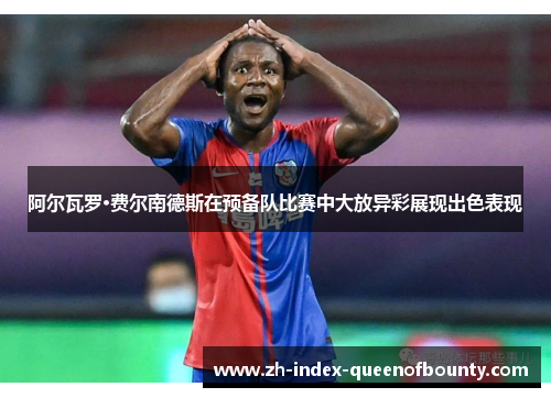 阿尔瓦罗·费尔南德斯在预备队比赛中大放异彩展现出色表现