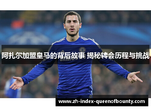 阿扎尔加盟皇马的背后故事 揭秘转会历程与挑战