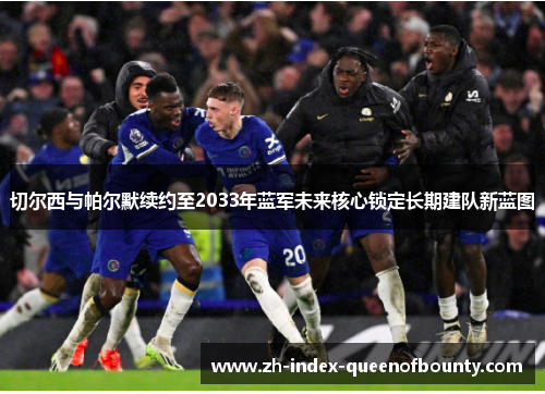 切尔西与帕尔默续约至2033年蓝军未来核心锁定长期建队新蓝图