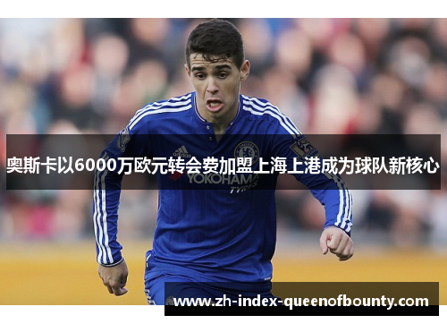 奥斯卡以6000万欧元转会费加盟上海上港成为球队新核心