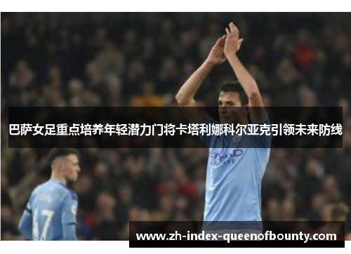 巴萨女足重点培养年轻潜力门将卡塔利娜科尔亚克引领未来防线