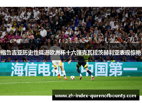 格鲁吉亚历史性挺进欧洲杯十六强克瓦拉茨赫利亚表现惊艳