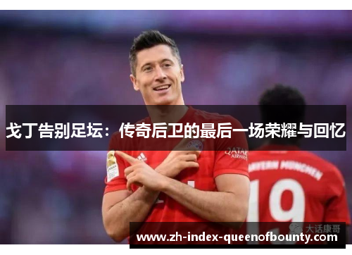 戈丁告别足坛：传奇后卫的最后一场荣耀与回忆