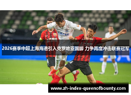2026赛季中超上海海港引入克罗地亚国脚 力争再度冲击联赛冠军