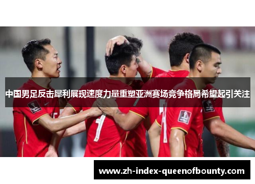 中国男足反击犀利展现速度力量重塑亚洲赛场竞争格局希望起引关注